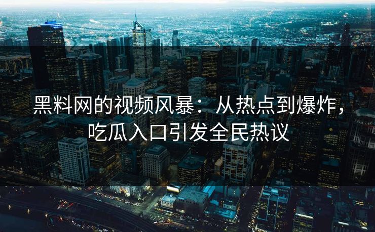 黑料网的视频风暴：从热点到爆炸，吃瓜入口引发全民热议