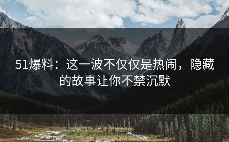 51爆料：这一波不仅仅是热闹，隐藏的故事让你不禁沉默