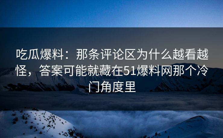 吃瓜爆料：那条评论区为什么越看越怪，答案可能就藏在51爆料网那个冷门角度里
