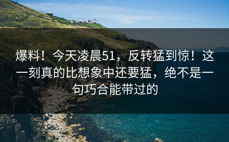 爆料!今天凌晨51,反转猛到惊!这一刻真的比想象中还要猛,绝不是一句巧合能带过的 爆料!今天凌晨51,反转猛到惊!这一刻真的比想象中还要猛,绝不是一句巧合能带过的