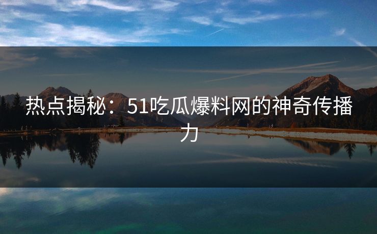热点揭秘：51吃瓜爆料网的神奇传播力