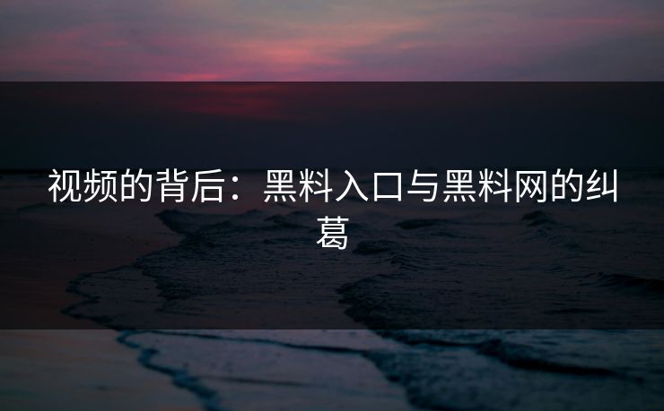视频的背后:黑料入口与黑料网的纠葛 视频的背后:黑料入口与黑料网的纠葛