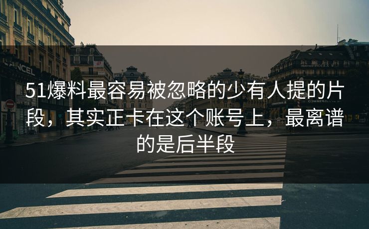 51爆料最容易被忽略的少有人提的片段，其实正卡在这个账号上，最离谱的是后半段