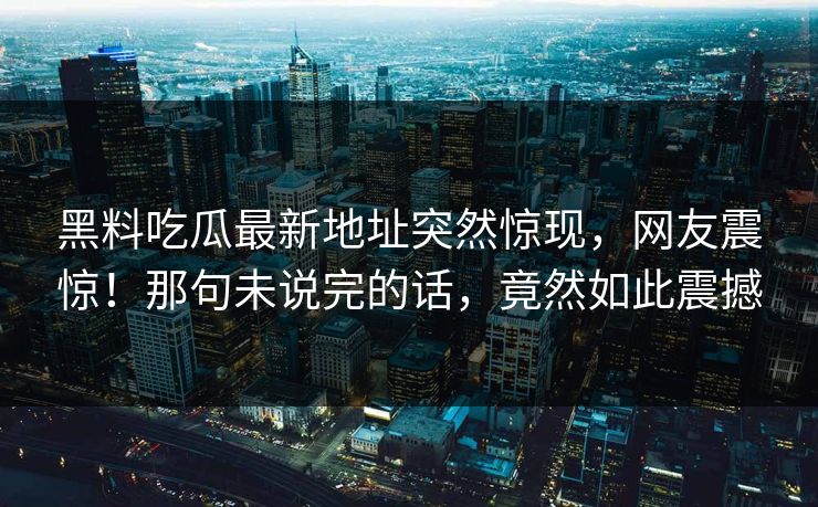 黑料吃瓜最新地址突然惊现,网友震惊!那句未说完的话,竟然如此震撼 黑料吃瓜最新地址突然惊现,网友震惊!那句未说完的话,竟然如此震撼