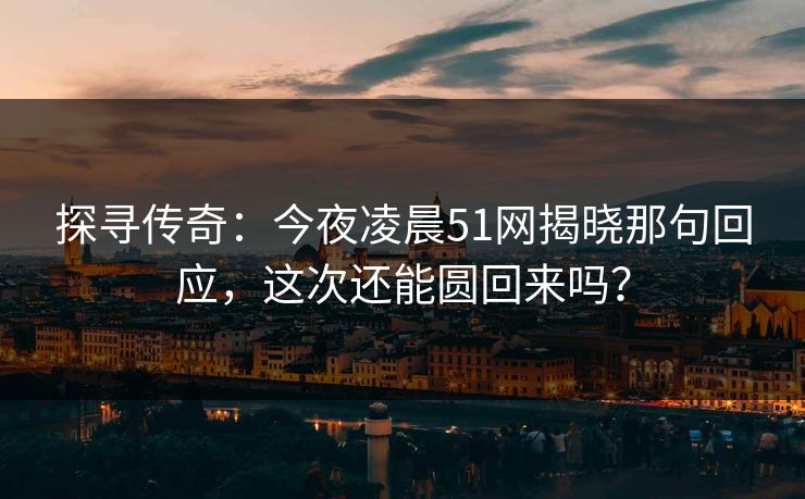 探寻传奇：今夜凌晨51网揭晓那句回应，这次还能圆回来吗？
