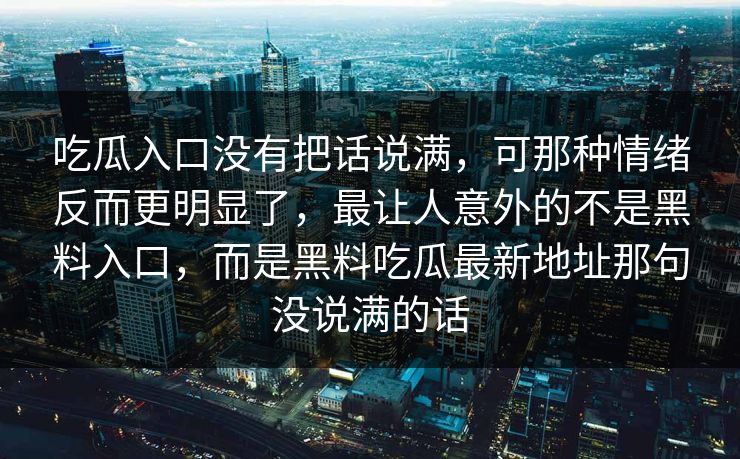 吃瓜入口没有把话说满，可那种情绪反而更明显了，最让人意外的不是黑料入口，而是黑料吃瓜最新地址那句没说满的话